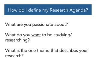 How do I define my Research Agenda?
What are you passionate about?
What do you want to be studying/
researching?
What is the one theme that describes your
research?
 