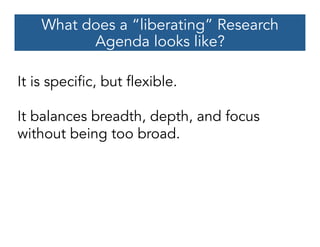What does a “liberating” Research
Agenda looks like?
It is specific, but flexible.
It balances breadth, depth, and focus
without being too broad.
 