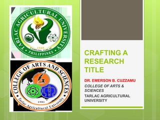 CRAFTING A
RESEARCH
TITLE
DR. EMERSON B. CUZZAMU
COLLEGE OF ARTS &
SCIENCES
TARLAC AGRICULTURAL
UNIVERSITY
 