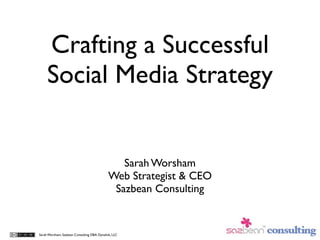Crafting a Successful
     Social Media Strategy


                                                Sarah Worsham
                                             Web Strategist & CEO
                                              Sazbean Consulting


Sarah Worsham, Sazbean Consulting DBA Dynalink, LLC
 