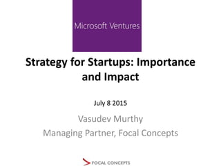 Strategy for Startups: Importance
and Impact
July 8 2015
Vasudev Murthy
Managing Partner, Focal Concepts
 