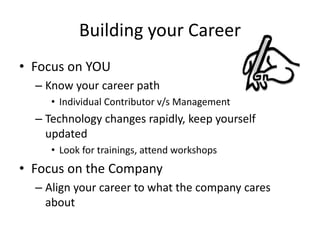Building your Career
• Focus on YOU
– Know your career path
• Individual Contributor v/s Management
– Technology changes rapidly, keep yourself
updated
• Look for trainings, attend workshops
• Focus on the Company
– Align your career to what the company cares
about
 