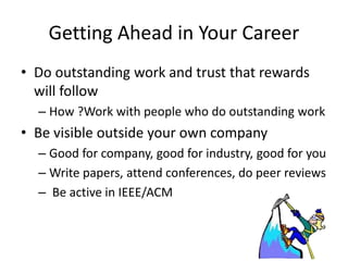Getting Ahead in Your Career
• Do outstanding work and trust that rewards
will follow
– How ?Work with people who do outstanding work
• Be visible outside your own company
– Good for company, good for industry, good for you
– Write papers, attend conferences, do peer reviews
– Be active in IEEE/ACM
 