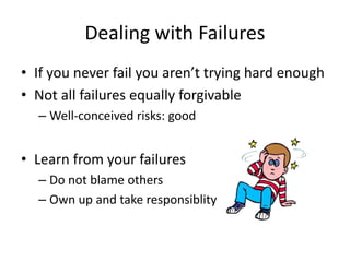 Dealing with Failures
• If you never fail you aren’t trying hard enough
• Not all failures equally forgivable
– Well-conceived risks: good
• Learn from your failures
– Do not blame others
– Own up and take responsiblity
 