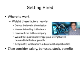 Getting Hired
• Where to work
– Weight these factors heavily:
• Do you believe in the mission
• How outstanding is the team
• How well-run is the company
• Would this position leverage your strengths yet
demand intellectual growth
• Geography, local culture, educational opportunities
• Then consider salary, bonuses, stock, benefits
 