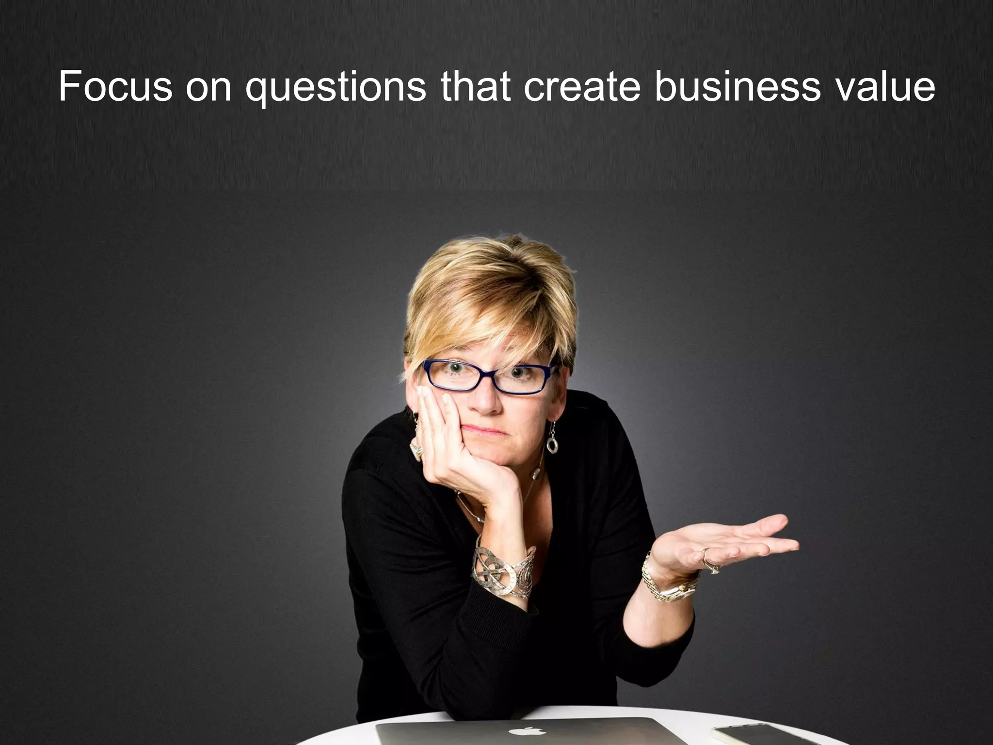 Focus on questions that create business value
 