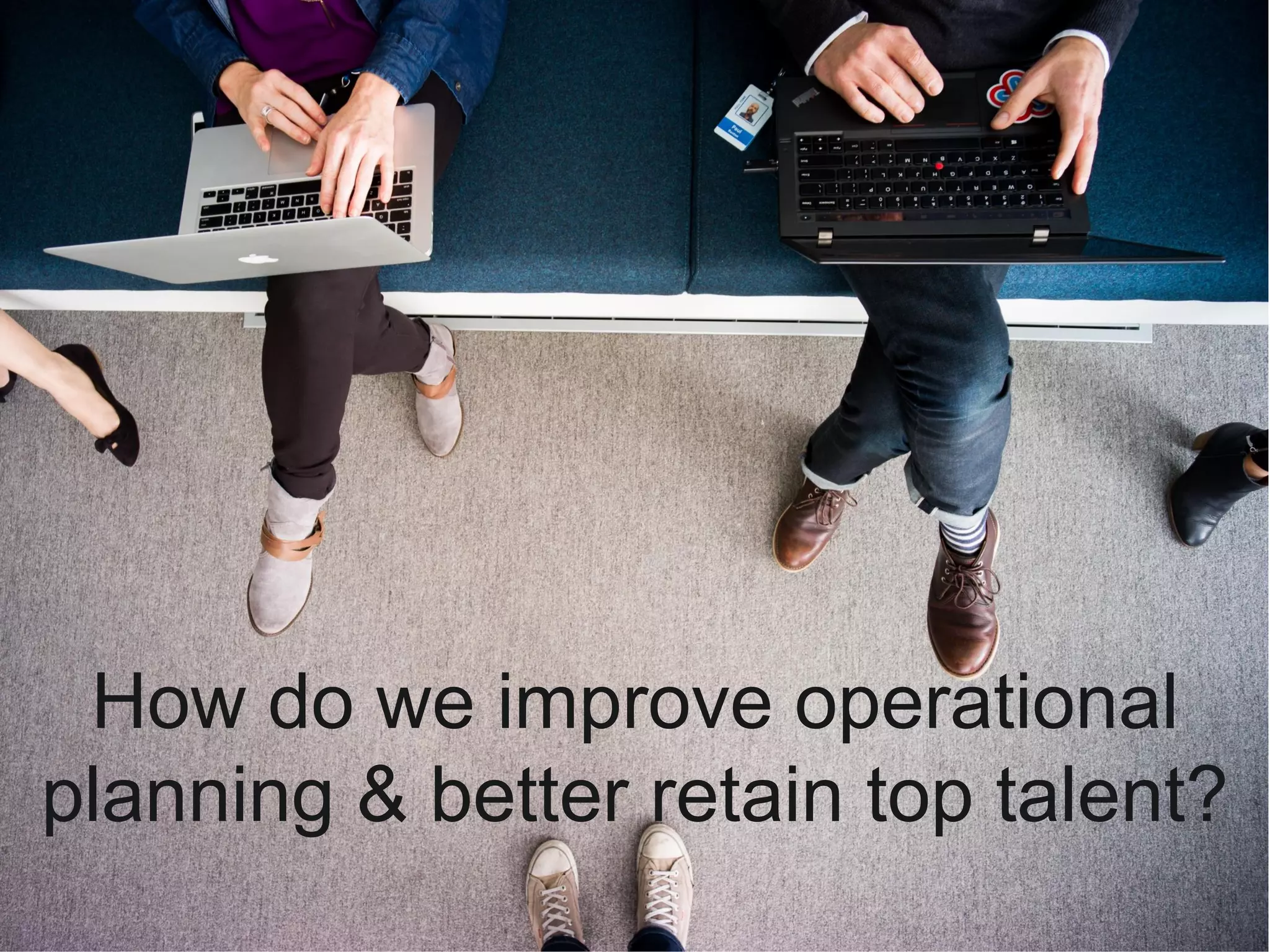 ​How do we improve operational
planning & better retain top talent?
 