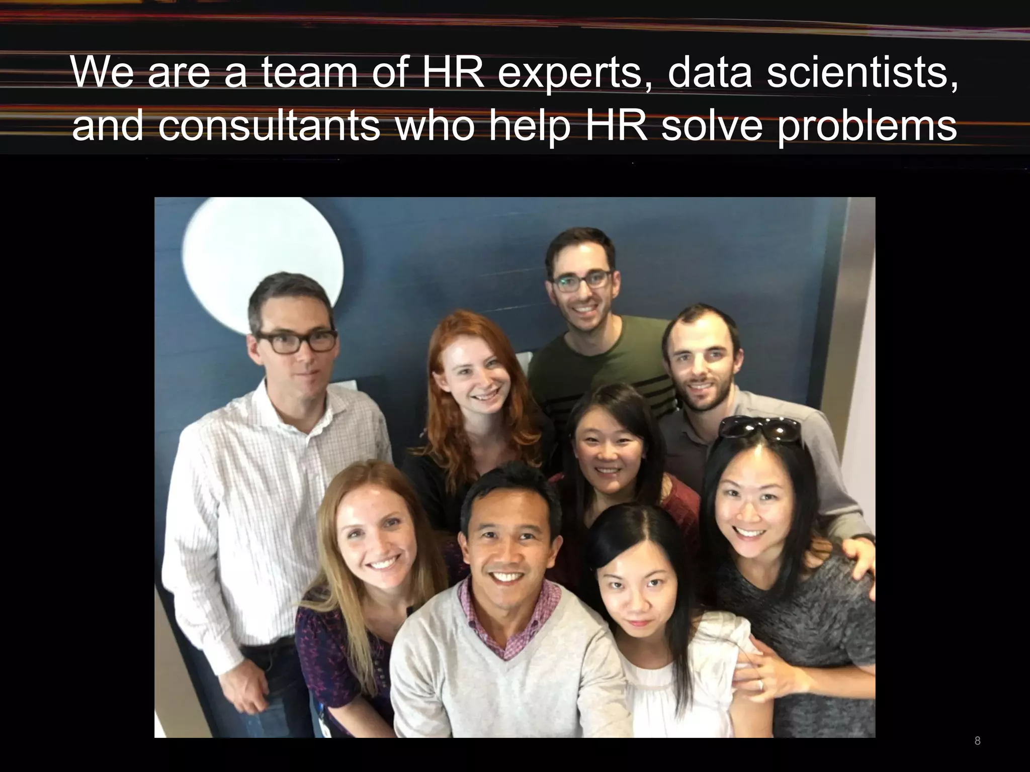8
We are a team of HR experts, data scientists,
and consultants who help HR solve problems
 