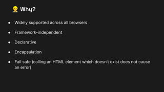 󰠻 Why?
● Widely supported across all browsers
● Framework-independent
● Declarative
● Encapsulation
● Fail safe (calling an HTML element which doesn’t exist does not cause
an error)
 