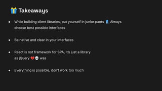 🎁 Takeaways
● While building client libraries, put yourself in junior pants 👖 Always
choose best possible interfaces
● Be native and clear in your interfaces
● React is not framework for SPA, it’s just a library
as jQuery 💔💀 was
● Everything is possible, don’t work too much
 