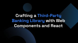 Crafting a Third-Party
Banking Library with Web
Components and React
 