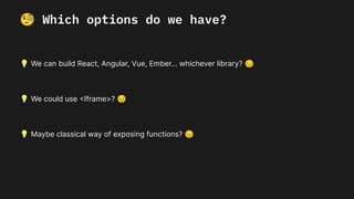 🧐 Which options do we have?
💡 We can build React, Angular, Vue, Ember... whichever library? 😔
💡 We could use <Iframe>? 😔
💡 Maybe classical way of exposing functions? 😔
 