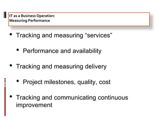 • Tracking and measuring “services”
• Performance and availability
• Tracking and measuring delivery
• Project milestones, quality, cost
• Tracking and communicating continuous
improvement
IT as a Business Operation:
Measuring Performance
 
