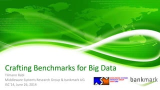 Tilmann Rabl 
Middleware Systems Research Group & bankmark UG 
ISC’14, June 26, 2014 
Crafting Benchmarks for Big Data 
MIDDLEWARESYSTEMS 
RESEARCH GROUP 
MSRG.ORG  