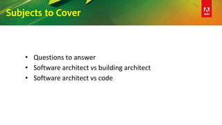 Subjects to Cover
• Questions to answer
• Software architect vs building architect
• Software architect vs code
 