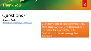 Thank You
Source Code
https://github.com/cfclick/CFSummit2016
Don’t leave hold of your common sense.
Think about what you’re doing and how
the technology can enhance it.
Don’t think about technology first.
(Esther Dyson)
Questions?
 