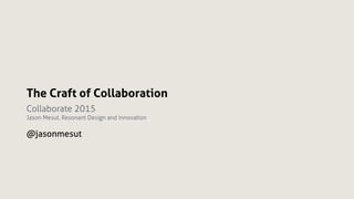 The Craft of Collaboration
Collaborate 2015
Jason Mesut, Resonant Design and Innovation
@jasonmesut
 