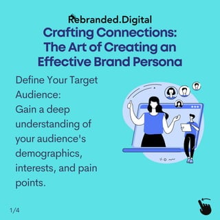 CraftingConnections:
TheArtofCreatingan
EffectiveBrandPersona
1/4
Define Your Target
Audience:
Gain a deep
understanding of
your audience's
demographics,
interests, and pain
points.
 