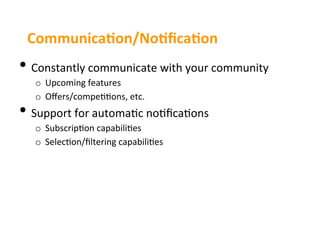CommunicaEon/NoEﬁcaEon	
  
•  Constantly	
  communicate	
  with	
  your	
  community	
  
   o  Upcoming	
  features	
  
   o  Oﬀers/compe33ons,	
  etc.	
  
•  Support	
  for	
  automa3c	
  no3ﬁca3ons	
  
   o  Subscrip3on	
  capabili3es	
  
   o  Selec3on/ﬁltering	
  capabili3es	
  
 