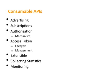 Consumable	
  APIs	
  
•  Adver3sing	
  
•  Subscrip3ons	
  
•  Authoriza3on	
  
    o    Mechanism	
  
•  Access	
  Token	
  
    o    Lifecycle	
  
    o    Management	
  
•  Extensible	
  
•  Collec3ng	
  Sta3s3cs	
  
•  Monitoring	
  
 