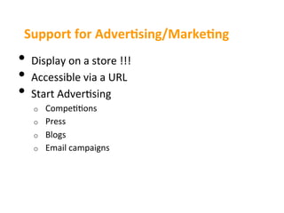 Support	
  for	
  AdverEsing/MarkeEng	
  
•  Display	
  on	
  a	
  store	
  !!!	
  
•  Accessible	
  via	
  a	
  URL	
  
•  Start	
  Adver3sing	
  
     o    Compe33ons	
  
     o    Press	
  
     o    Blogs	
  
     o    Email	
  campaigns	
  
 