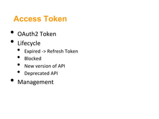 Access Token
•  OAuth2	
  Token	
  
•  Lifecycle	
  
   •    Expired	
  -­‐>	
  Refresh	
  Token	
  
   •    Blocked	
  
   •    New	
  version	
  of	
  API	
  
   •    Deprecated	
  API	
  
•  Management	
  
 