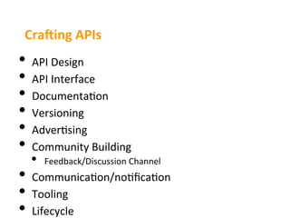 Cra$ing	
  APIs	
  
•  API	
  Design	
  
•  API	
  Interface	
  
•  Documenta3on	
  
•  Versioning	
  
•  Adver3sing	
  
•  Community	
  Building	
  
   •    Feedback/Discussion	
  Channel	
  
•  Communica3on/no3ﬁca3on	
  
•  Tooling	
  
•  Lifecycle	
  
 