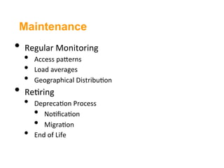 Maintenance
•  Regular	
  Monitoring	
  
   •    Access	
  paJerns	
  
   •    Load	
  averages	
  
   •    Geographical	
  Distribu3on	
  
•  Re3ring	
  
   •    Depreca3on	
  Process	
  
        •  No3ﬁca3on	
  
        •  Migra3on	
  
   •    End	
  of	
  Life	
  
 