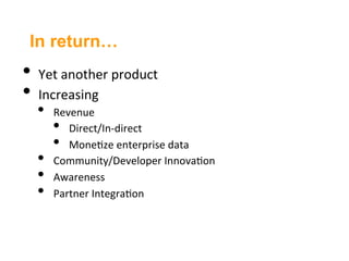In return…
•  Yet	
  another	
  product	
  
•  Increasing	
  
   •    Revenue	
  
        •  Direct/In-­‐direct	
  
        •  Mone3ze	
  enterprise	
  data	
  
   •    Community/Developer	
  Innova3on	
  
   •    Awareness	
  
   •    Partner	
  Integra3on	
  
 