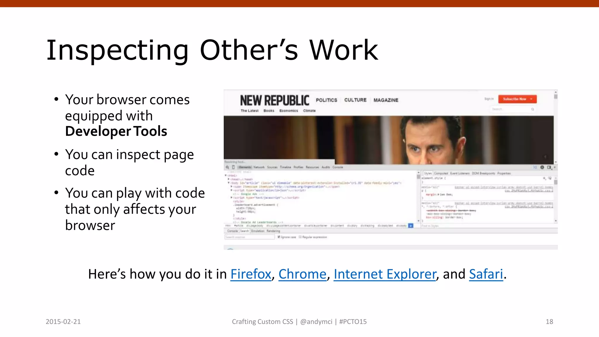 Inspecting Other’s Work
• Your browser comes
equipped with
DeveloperTools
• You can inspect page
code
• You can play with code
that only affects your
browser
Here’s how you do it in Firefox, Chrome, Internet Explorer, and Safari.
Crafting Custom CSS | @andymci | #PCTO152015-02-21 18
 