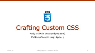 Crafting Custom CSS
Andy McIlwain (www.andymci.com)
PodCampToronto 2015 | #pcto15
Crafting Custom CSS | @andymci | #PCTO152015-02-21 1
 