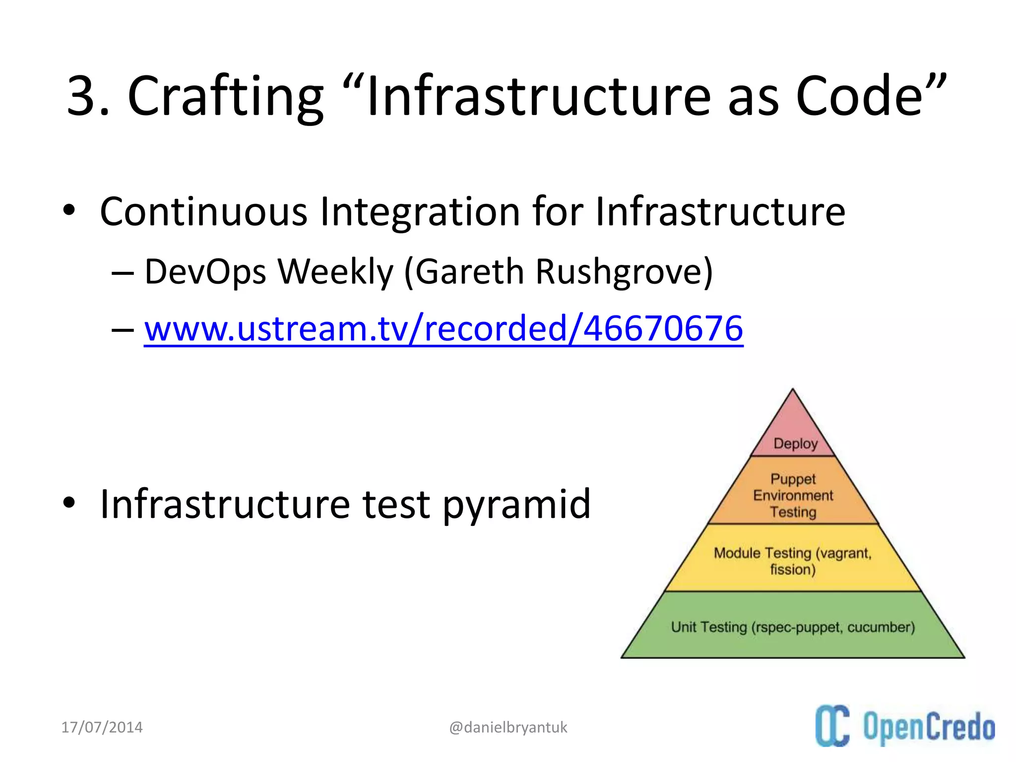 3. Crafting “Infrastructure as Code”
• Continuous Integration for Infrastructure
– DevOps Weekly (Gareth Rushgrove)
– www.ustream.tv/recorded/46670676
• Infrastructure test pyramid
17/07/2014 @danielbryantuk
 