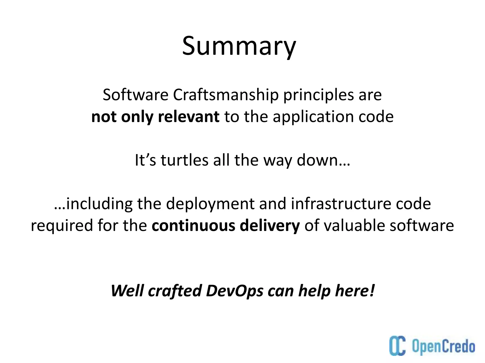 Summary
Software Craftsmanship principles are
not only relevant to the application code
It’s turtles all the way down…
…including the deployment and infrastructure code
required for the continuous delivery of valuable software
Well crafted DevOps can help here!
 