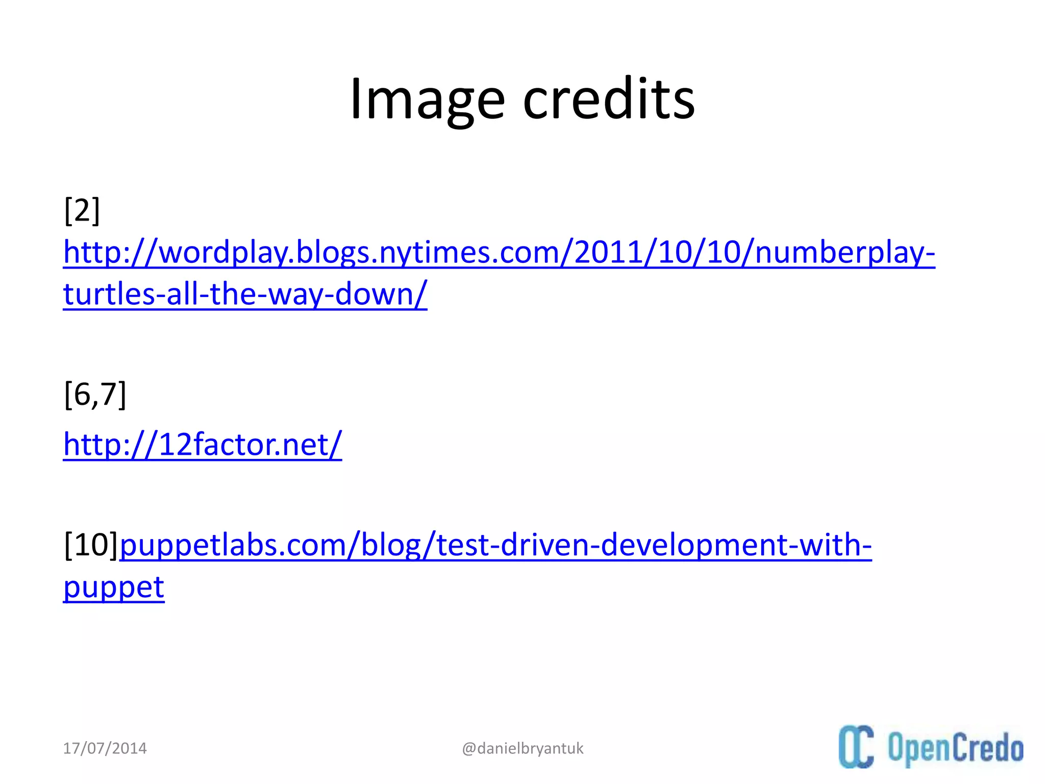 Image credits
[2]
http://wordplay.blogs.nytimes.com/2011/10/10/numberplay-
turtles-all-the-way-down/
[6,7]
http://12factor.net/
[10]puppetlabs.com/blog/test-driven-development-with-
puppet
17/07/2014 @danielbryantuk
 