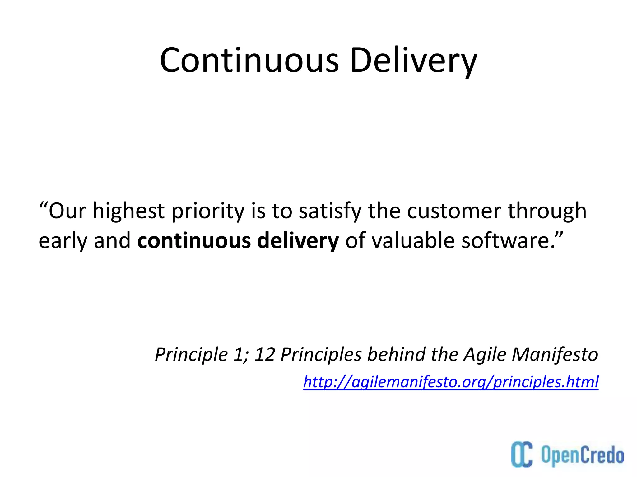 Continuous Delivery
“Our highest priority is to satisfy the customer through
early and continuous delivery of valuable software.”
Principle 1; 12 Principles behind the Agile Manifesto
http://agilemanifesto.org/principles.html
 