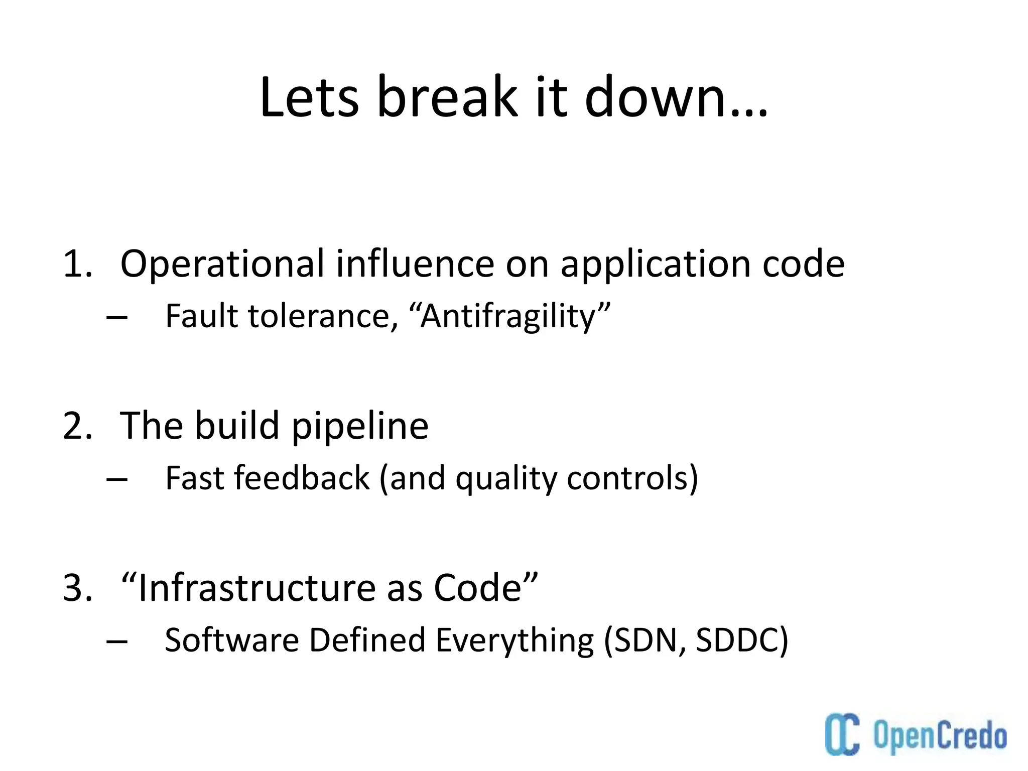 Lets break it down…
1. Operational influence on application code
– Fault tolerance, “Antifragility”
2. The build pipeline
– Fast feedback (and quality controls)
3. “Infrastructure as Code”
– Software Defined Everything (SDN, SDDC)
 