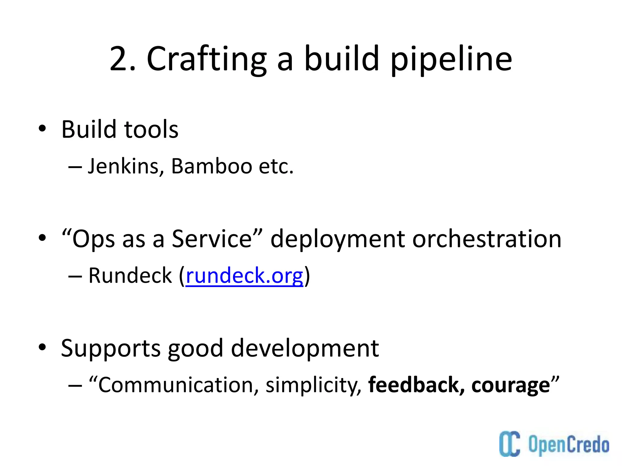 2. Crafting a build pipeline
• Build tools
– Jenkins, Bamboo etc.
• “Ops as a Service” deployment orchestration
– Rundeck (rundeck.org)
• Supports good development
– “Communication, simplicity, feedback, courage”
 