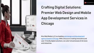 Crafting Digital Solutions:
Premier Web Design and Mobile
App Development Services in
Chicago
Moz Web Media LLC is a leading web design and development
agency based in Chicago. With a focus on creating innovative and
user-friendlydigital solutions, we cater to businesses of all sizes
and industries.
 