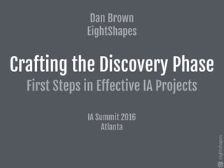 Crafting the Discovery Phase
First Steps in Eﬀective IA Projects
IA Summit 2016

Atlanta
Dan Brown

EightShapes
 