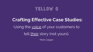Crafting Effective Case Studies:
Using the voice of your customers to
tell their story (not yours).
Mark Colgan
 