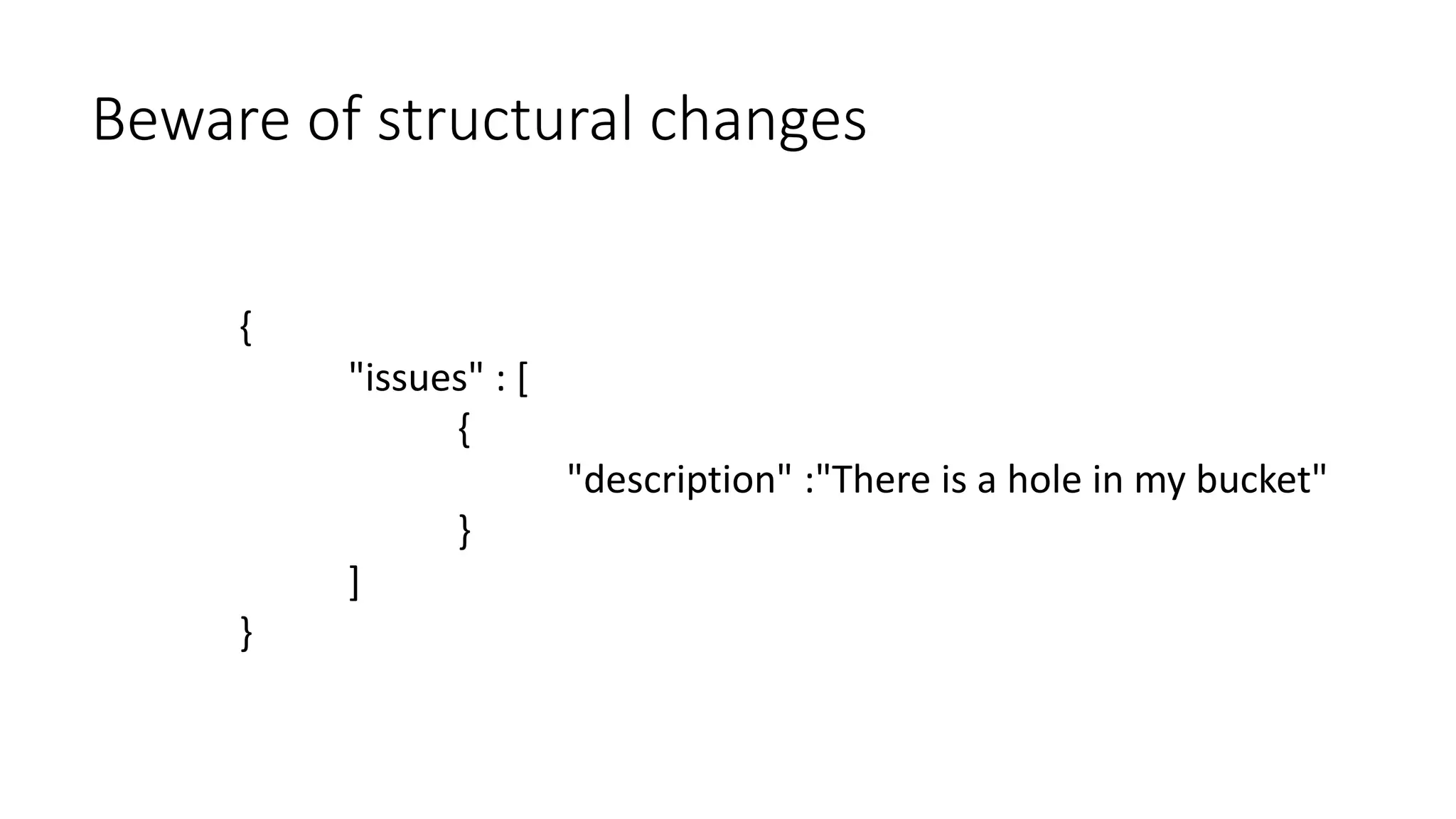 Beware of structural changes 
{ 
"issues" : [ 
{ 
"description" :"There is a hole in my bucket" 
} 
] 
} 
 