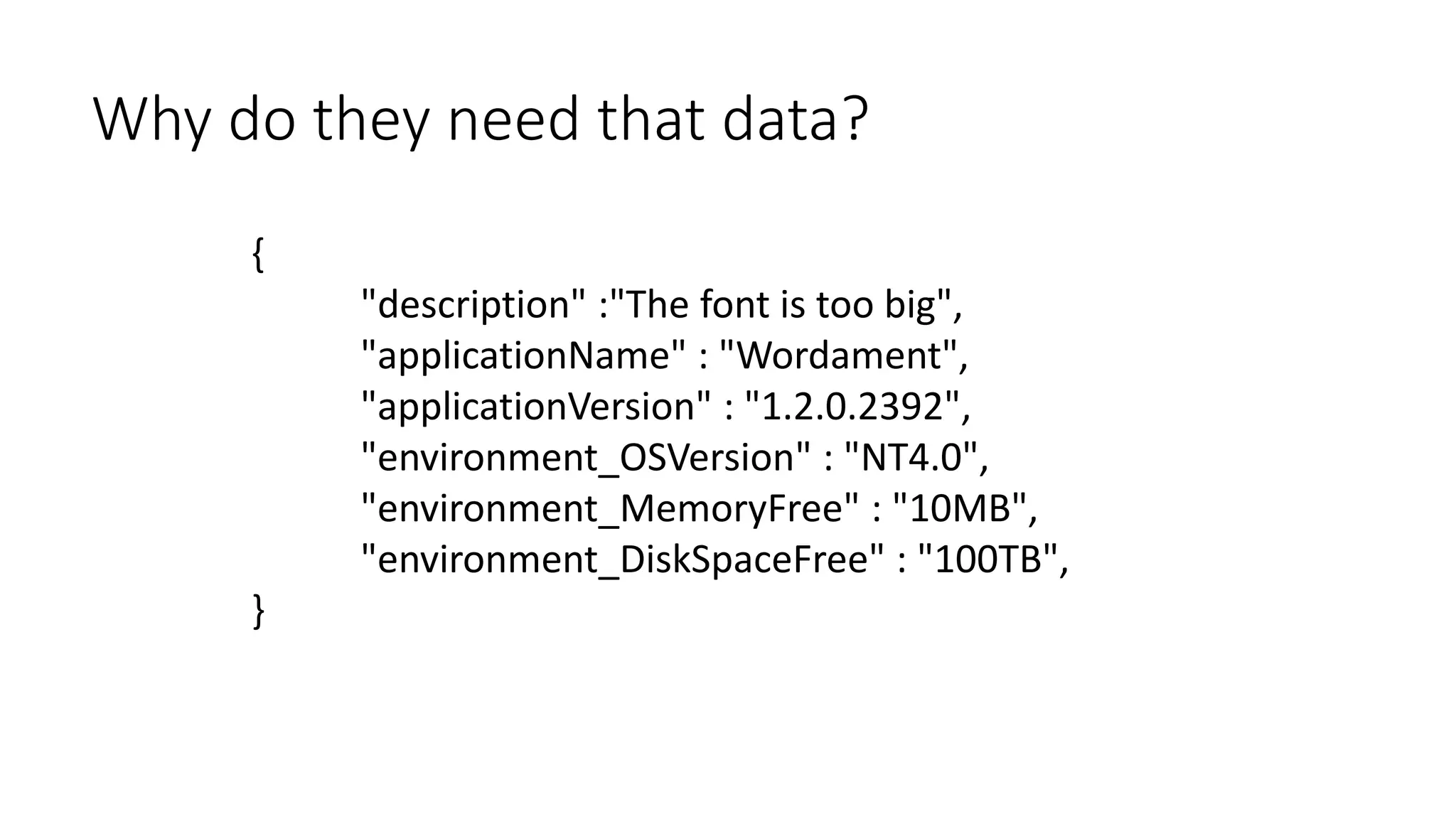 Why do they need that data? 
{ 
"description" :"The font is too big", 
"applicationName" : "Wordament", 
"applicationVersion" : "1.2.0.2392", 
"environment_OSVersion" : "NT4.0", 
"environment_MemoryFree" : "10MB", 
"environment_DiskSpaceFree" : "100TB", 
} 
 