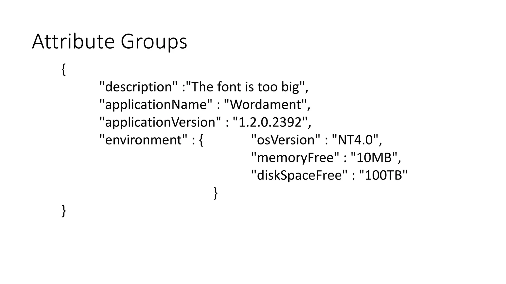 Attribute Groups 
{ 
"description" :"The font is too big", 
"applicationName" : "Wordament", 
"applicationVersion" : "1.2.0.2392", 
"environment" : { "osVersion" : "NT4.0", 
"memoryFree" : "10MB", 
"diskSpaceFree" : "100TB" 
} 
} 
 