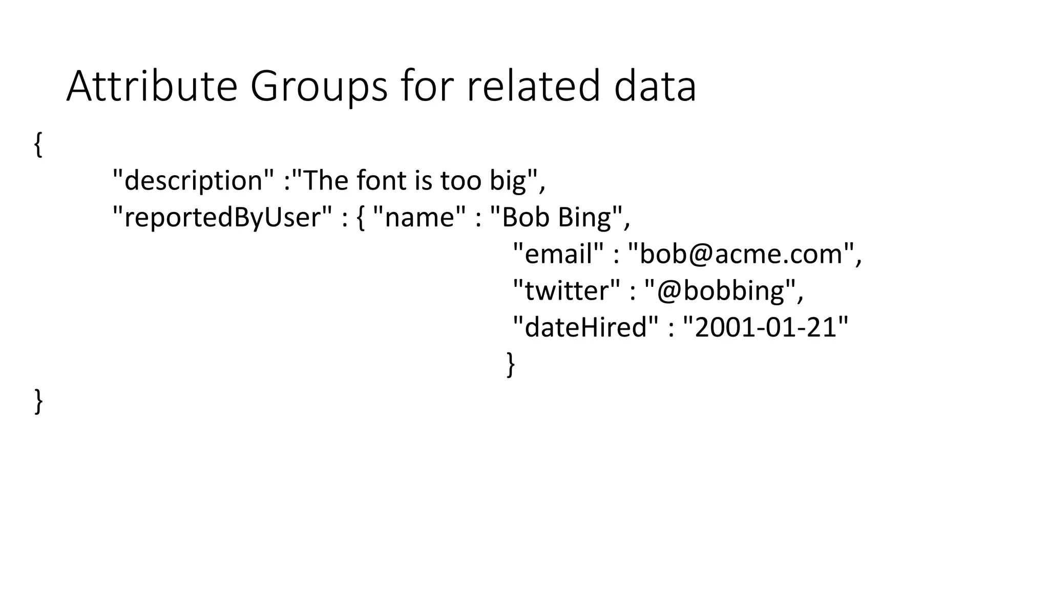 { 
"description" :"The font is too big", 
"reportedByUser" : { "name" : "Bob Bing", 
"email" : "bob@acme.com", 
"twitter" : "@bobbing", 
"dateHired" : "2001-01-21" 
} 
} 
Attribute Groups for related data 
 