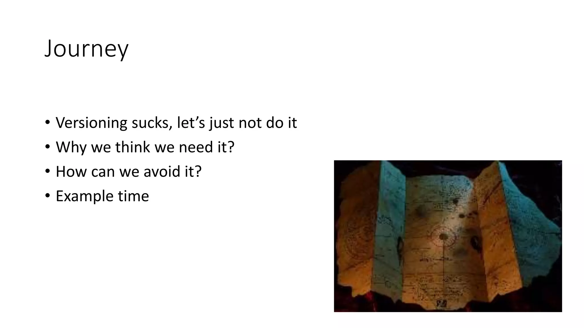 Journey 
• Versioning sucks, let’s just not do it 
• Why we think we need it? 
• How can we avoid it? 
• Example time 
 
