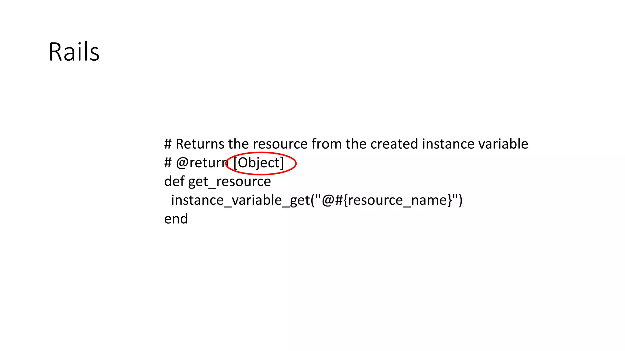 Rails
# Returns the resource from the created instance variable
# @return [Object]
def get_resource
instance_variable_get("@#{resource_name}")
end
 