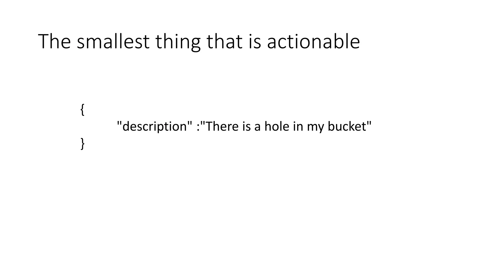 {
"description" :"There is a hole in my bucket"
}
The smallest thing that is actionable
 
