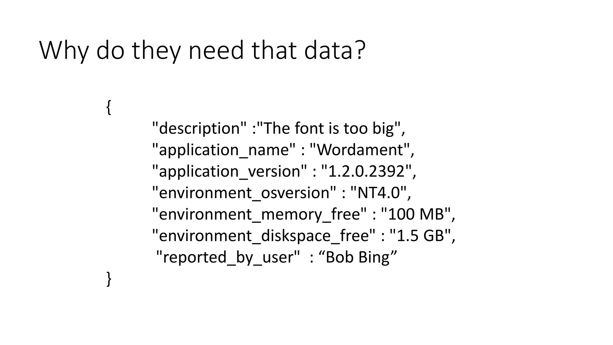 {
"description" :"The font is too big",
"application_name" : "Wordament",
"application_version" : "1.2.0.2392",
"environment_osversion" : "NT4.0",
"environment_memory_free" : "100 MB",
"environment_diskspace_free" : "1.5 GB",
"reported_by_user" : “Bob Bing”
}
Why do they need that data?
 