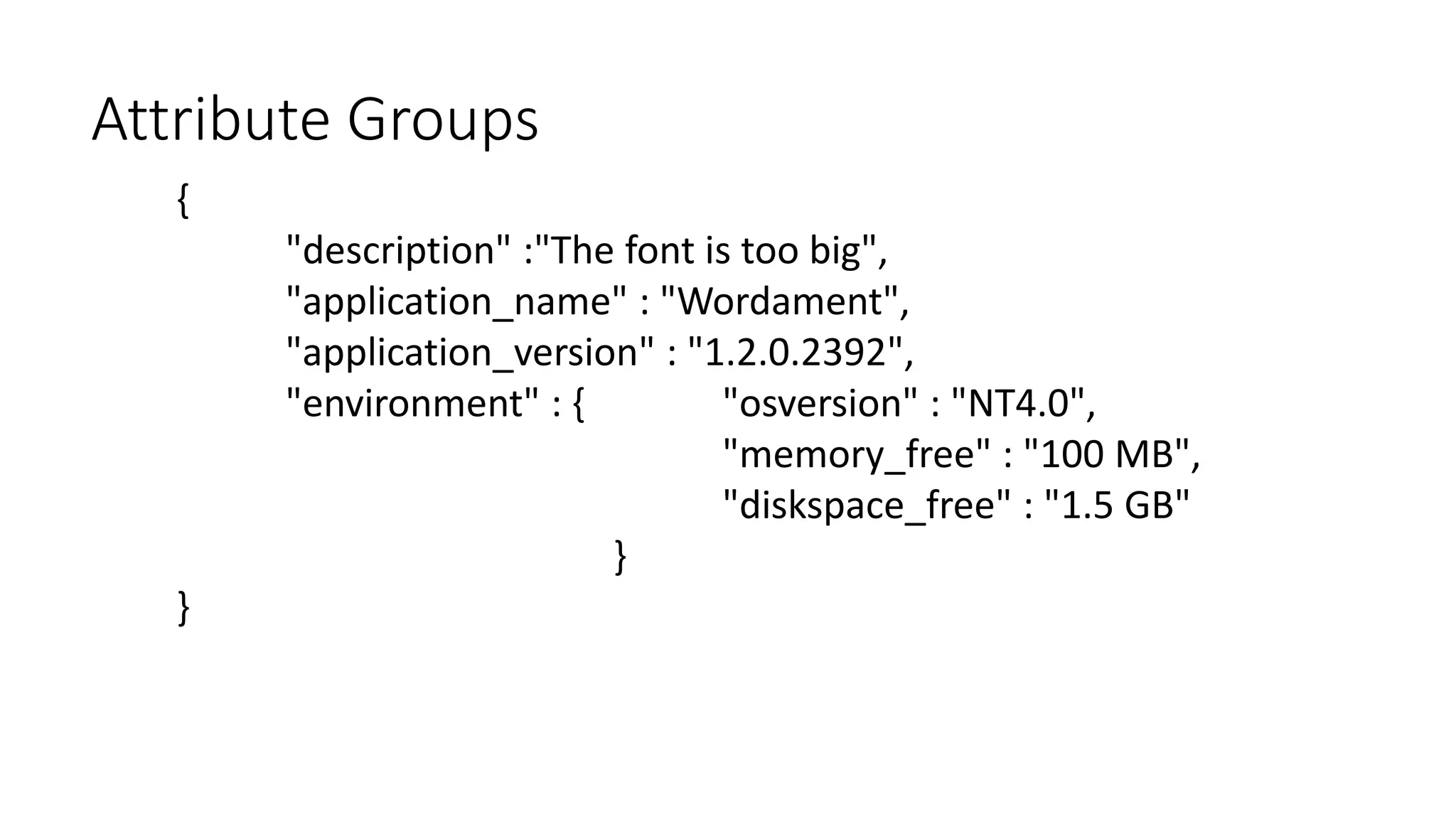 {
"description" :"The font is too big",
"application_name" : "Wordament",
"application_version" : "1.2.0.2392",
"environment" : { "osversion" : "NT4.0",
"memory_free" : "100 MB",
"diskspace_free" : "1.5 GB"
}
}
Attribute Groups
 