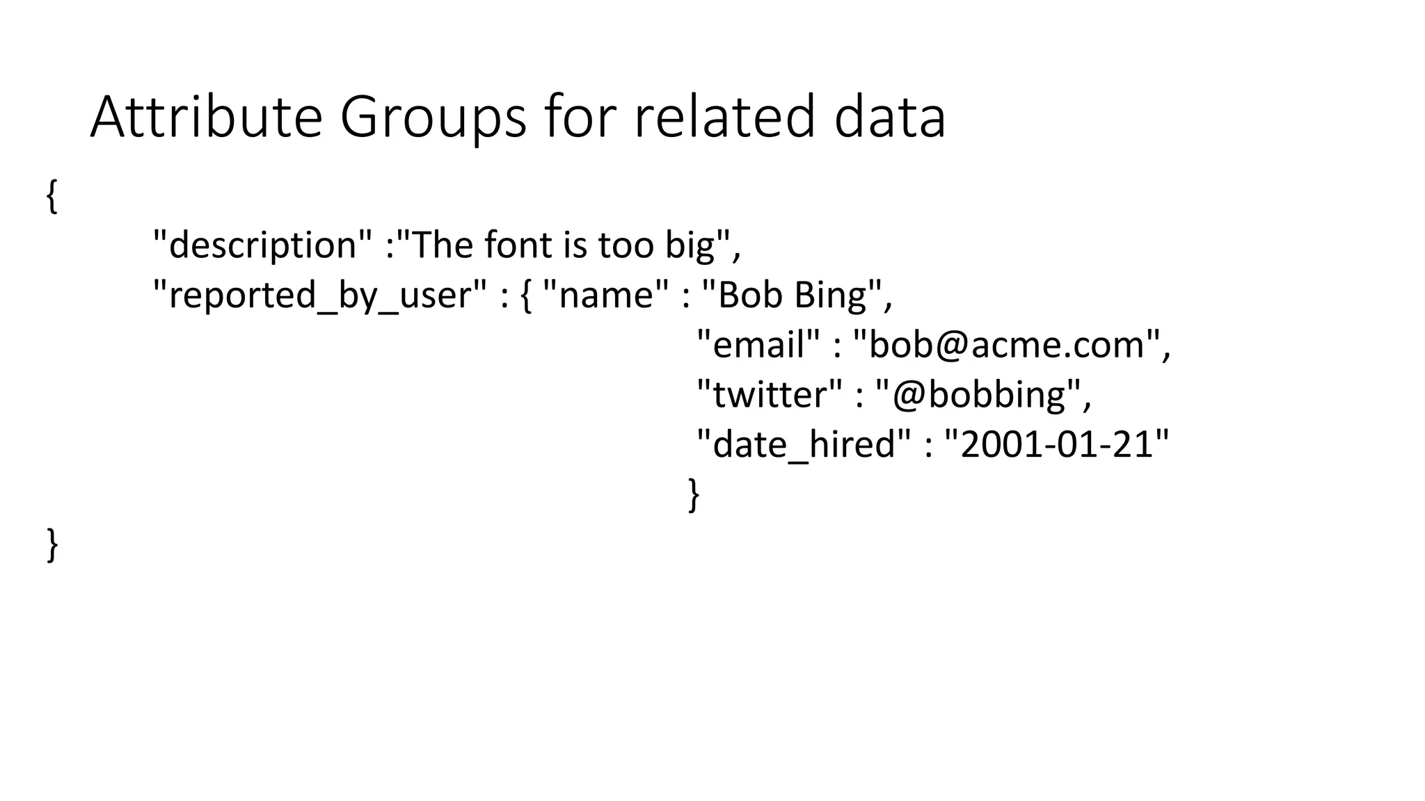 {
"description" :"The font is too big",
"reported_by_user" : { "name" : "Bob Bing",
"email" : "bob@acme.com",
"twitter" : "@bobbing",
"date_hired" : "2001-01-21"
}
}
Attribute Groups for related data
 